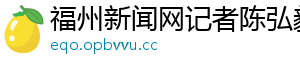 福州新闻网记者陈弘毅